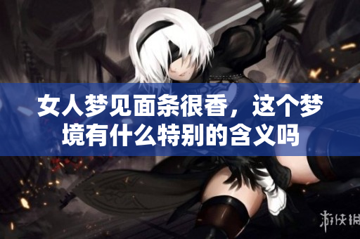 女人梦见面条很香，这个梦境有什么特别的含义吗