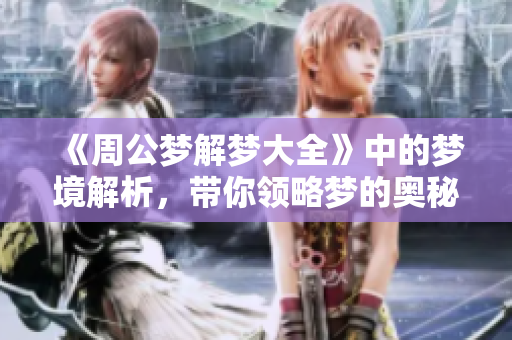 《周公梦解梦大全》中的梦境解析，带你领略梦的奥秘与玄机
