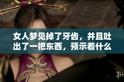 女人梦见掉了牙齿，并且吐出了一把东西，预示着什么呢