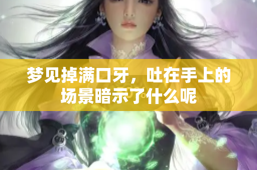 梦见掉满口牙，吐在手上的场景暗示了什么呢