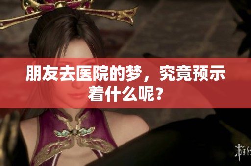 朋友去医院的梦，究竟预示着什么呢？