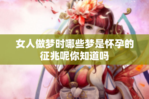 女人做梦时哪些梦是怀孕的征兆呢你知道吗