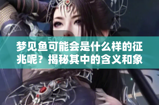 梦见鱼可能会是什么样的征兆呢？揭秘其中的含义和象征。