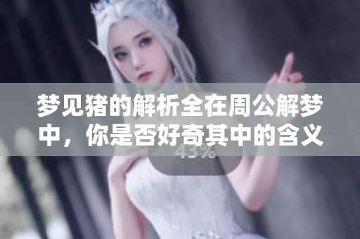 梦见猪的解析全在周公解梦中，你是否好奇其中的含义呢？