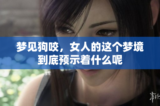 梦见狗咬，女人的这个梦境到底预示着什么呢