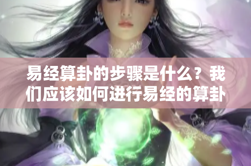 易经算卦的步骤是什么？我们应该如何进行易经的算卦呢？