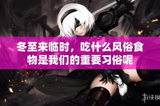冬至来临时，吃什么风俗食物是我们的重要习俗呢
