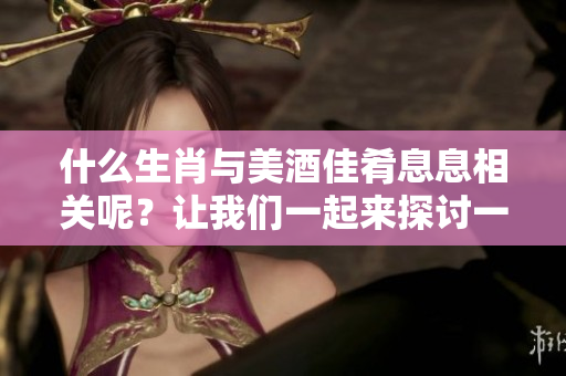 什么生肖与美酒佳肴息息相关呢？让我们一起来探讨一下。