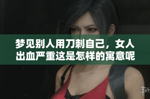 梦见别人用刀刺自己，女人出血严重这是怎样的寓意呢