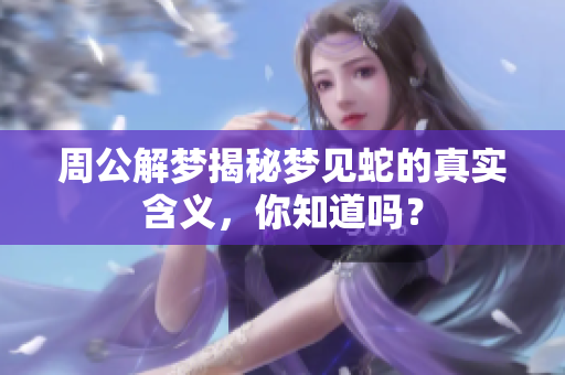 周公解梦揭秘梦见蛇的真实含义，你知道吗？