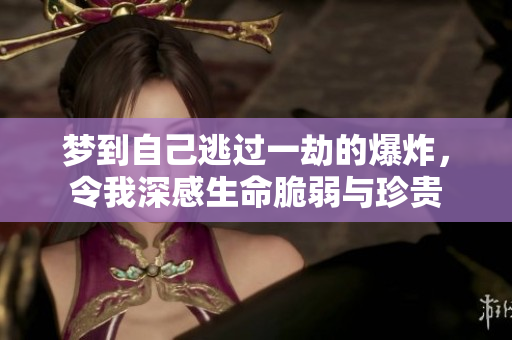 梦到自己逃过一劫的爆炸，令我深感生命脆弱与珍贵