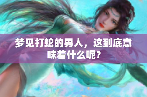 梦见打蛇的男人，这到底意味着什么呢？