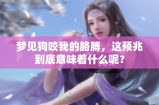梦见狗咬我的胳膊，这预兆到底意味着什么呢？