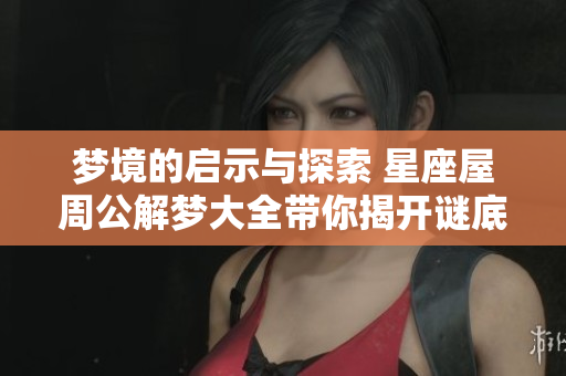 梦境的启示与探索 星座屋周公解梦大全带你揭开谜底