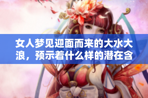 女人梦见迎面而来的大水大浪，预示着什么样的潜在含义呢