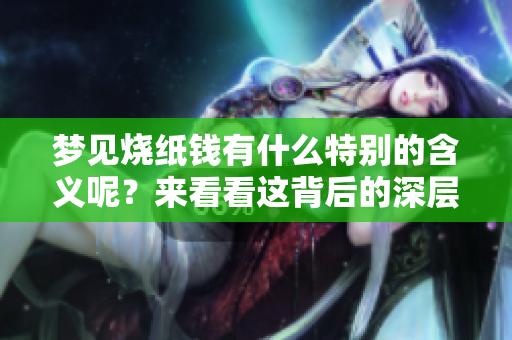 梦见烧纸钱有什么特别的含义呢？来看看这背后的深层解读。