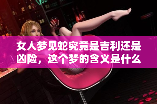 女人梦见蛇究竟是吉利还是凶险，这个梦的含义是什么呢