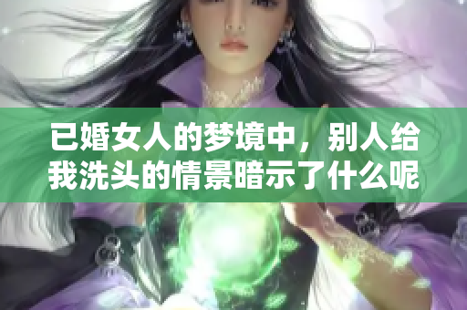已婚女人的梦境中，别人给我洗头的情景暗示了什么呢
