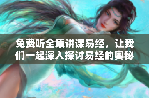 免费听全集讲课易经，让我们一起深入探讨易经的奥秘与智慧