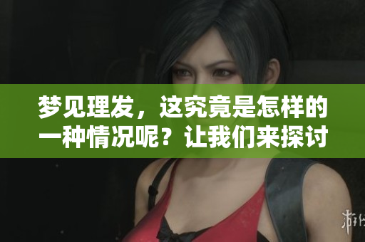 梦见理发，这究竟是怎样的一种情况呢？让我们来探讨一下其背后的含义。