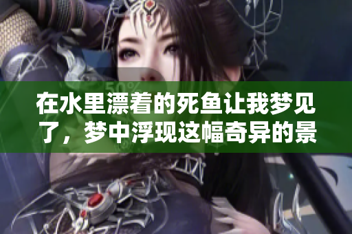 在水里漂着的死鱼让我梦见了，梦中浮现这幅奇异的景象