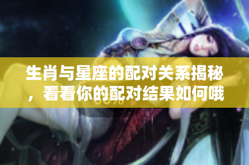 生肖与星座的配对关系揭秘，看看你的配对结果如何哦