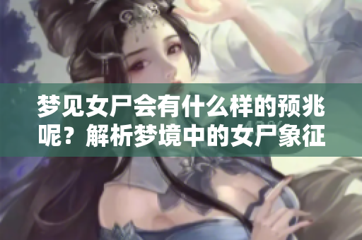 梦见女尸会有什么样的预兆呢？解析梦境中的女尸象征意义。