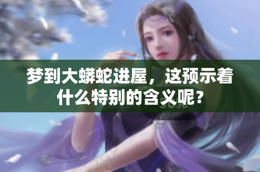 梦到大蟒蛇进屋，这预示着什么特别的含义呢？