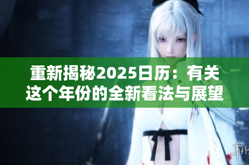重新揭秘2025日历：有关这个年份的全新看法与展望