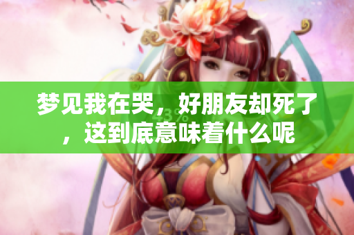 梦见我在哭，好朋友却死了，这到底意味着什么呢