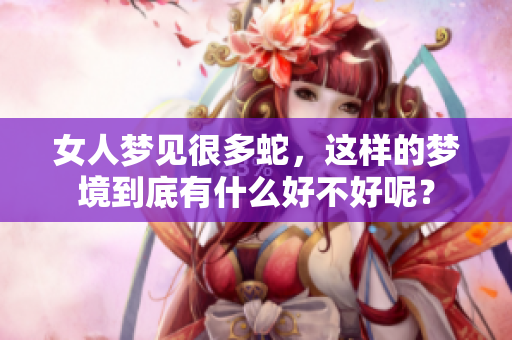 女人梦见很多蛇，这样的梦境到底有什么好不好呢？