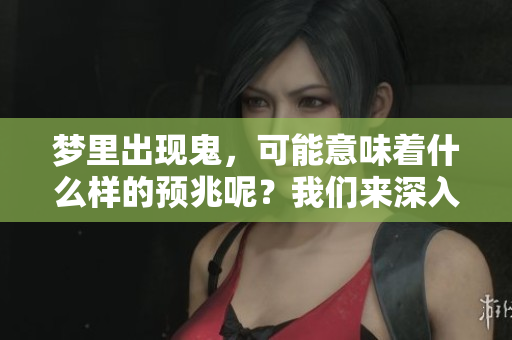 梦里出现鬼，可能意味着什么样的预兆呢？我们来深入探讨一下。