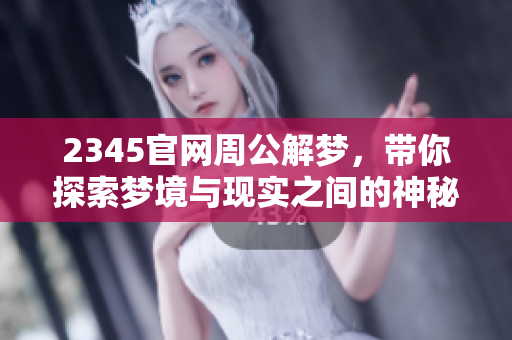 2345官网周公解梦，带你探索梦境与现实之间的神秘联结
