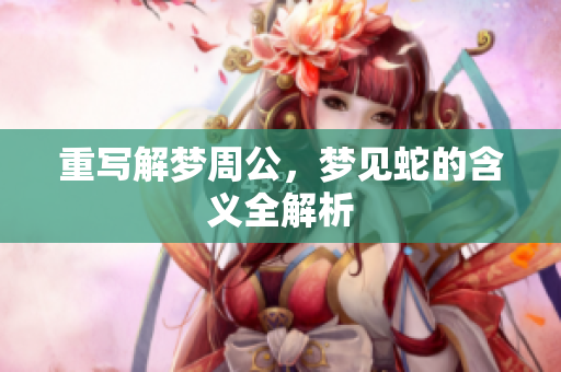 重写解梦周公，梦见蛇的含义全解析