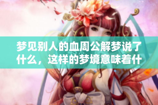 梦见别人的血周公解梦说了什么，这样的梦境意味着什么呢