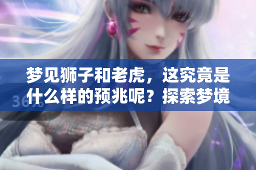 梦见狮子和老虎，这究竟是什么样的预兆呢？探索梦境中狮子与老虎的寓意。