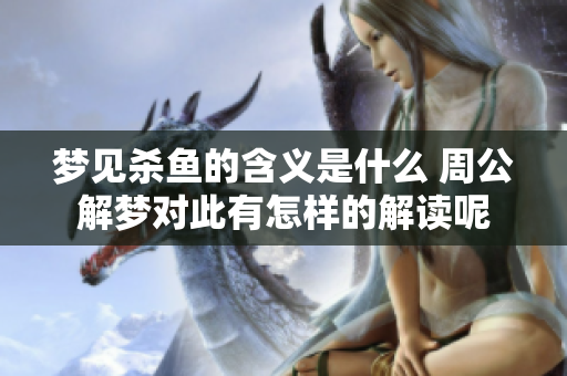梦见杀鱼的含义是什么 周公解梦对此有怎样的解读呢
