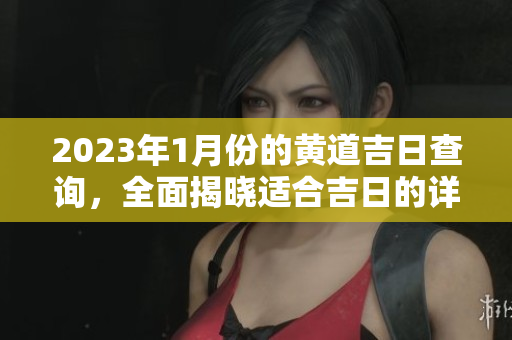 2023年1月份的黄道吉日查询，全面揭晓适合吉日的详细信息