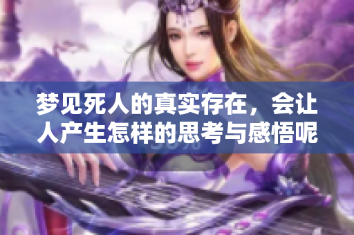 梦见死人的真实存在，会让人产生怎样的思考与感悟呢
