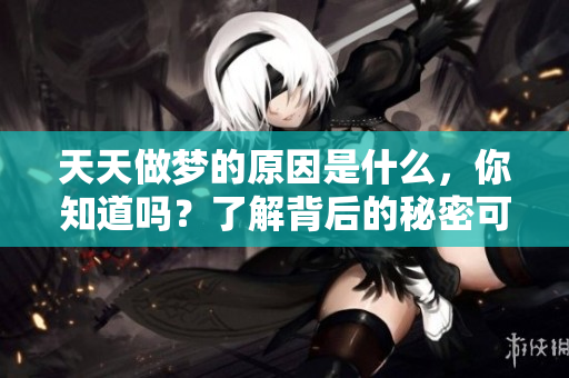 天天做梦的原因是什么，你知道吗？了解背后的秘密可以帮助你。
