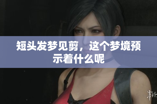 短头发梦见剪，这个梦境预示着什么呢