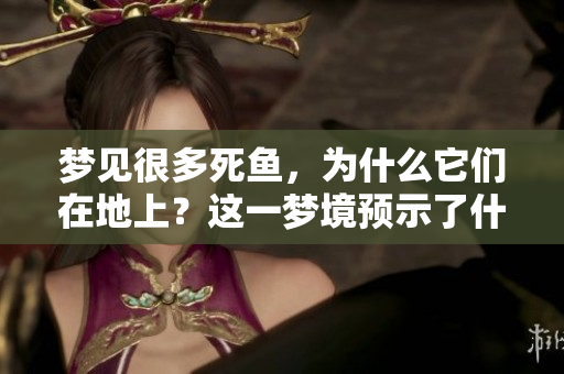 梦见很多死鱼，为什么它们在地上？这一梦境预示了什么？