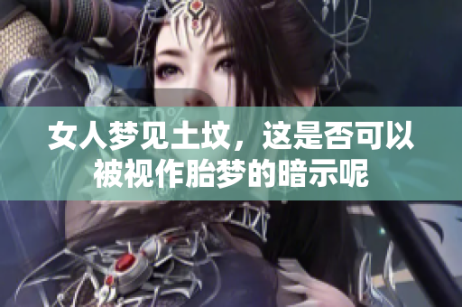 女人梦见土坟，这是否可以被视作胎梦的暗示呢