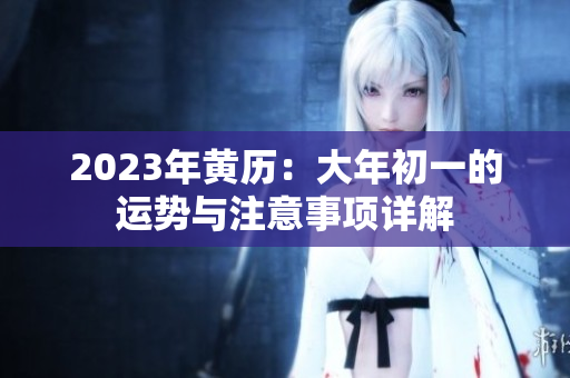 2023年黄历：大年初一的运势与注意事项详解