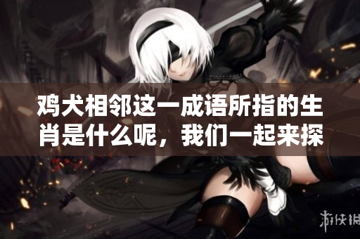 鸡犬相邻这一成语所指的生肖是什么呢，我们一起来探讨一下吧