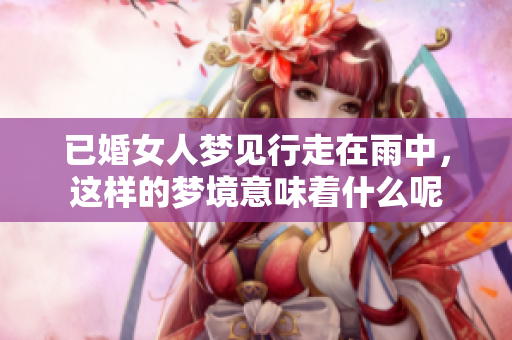 已婚女人梦见行走在雨中，这样的梦境意味着什么呢