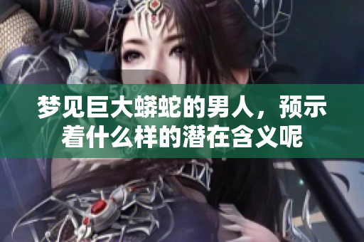 梦见巨大蟒蛇的男人，预示着什么样的潜在含义呢