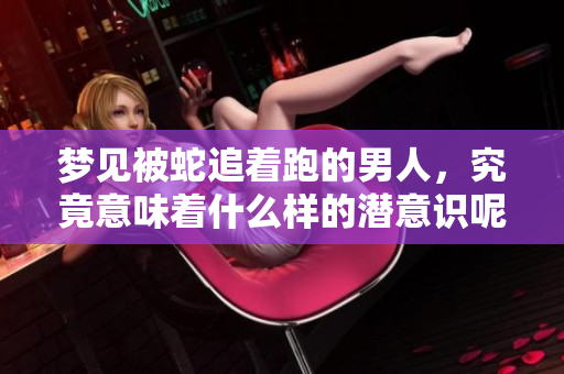 梦见被蛇追着跑的男人，究竟意味着什么样的潜意识呢