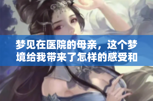 梦见在医院的母亲，这个梦境给我带来了怎样的感受和思考呢