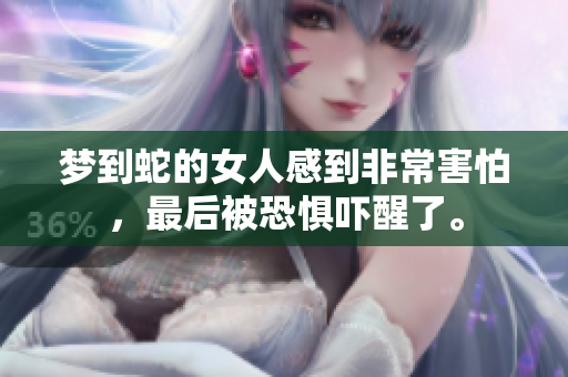 梦到蛇的女人感到非常害怕，最后被恐惧吓醒了。